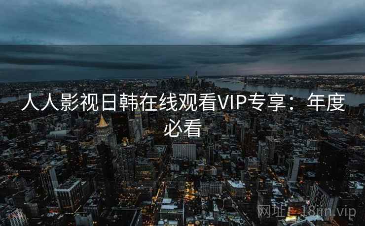 人人影视日韩在线观看VIP专享:年度必看 人人影视日韩在线观看VIP专享:年度必看