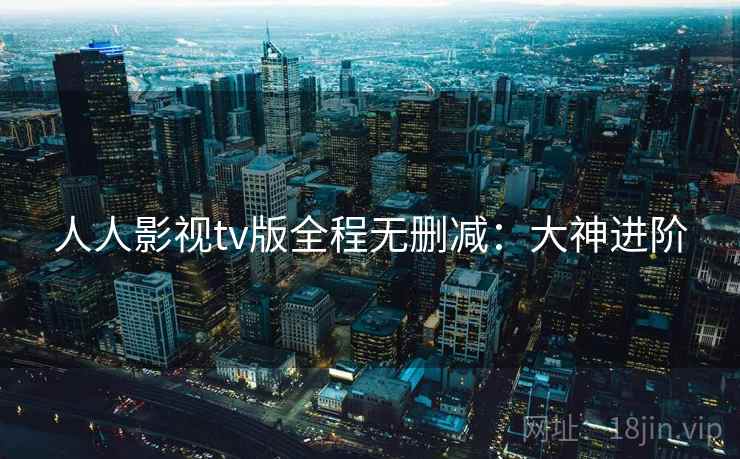 人人影视tv版全程无删减：大神进阶