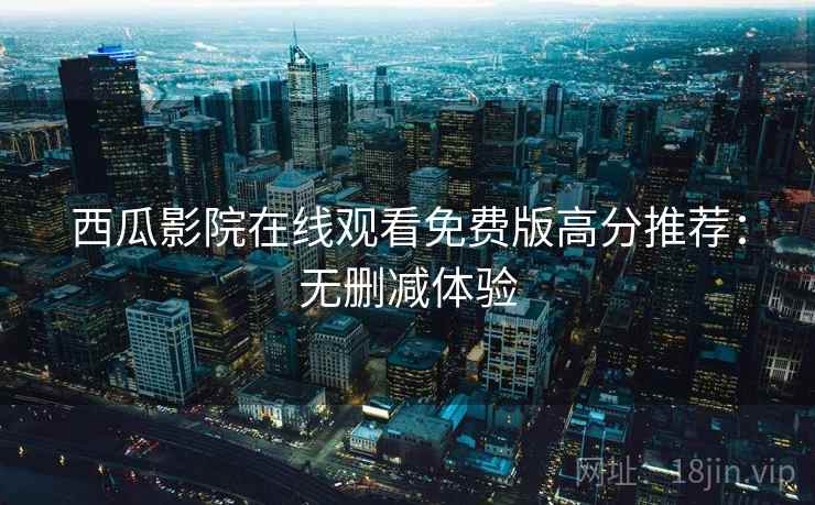 西瓜影院在线观看免费版高分推荐：无删减体验