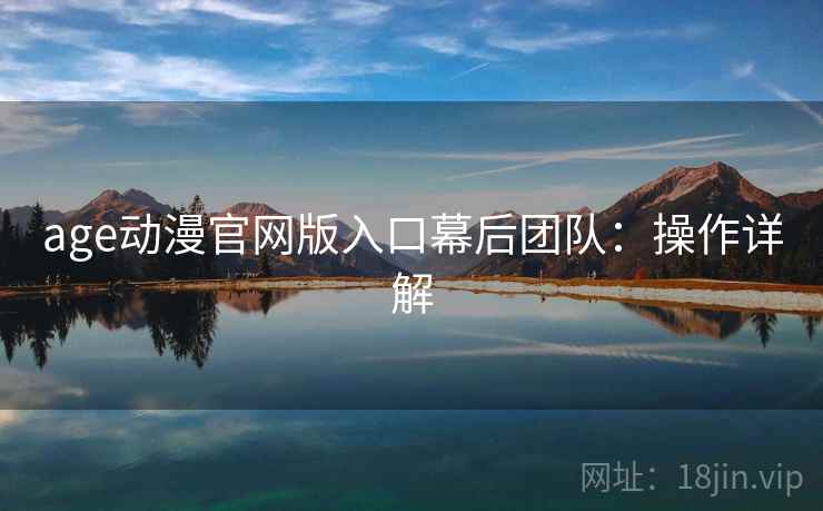 age动漫官网版入口幕后团队:操作详解 age动漫官网版入口幕后团队:操作详解