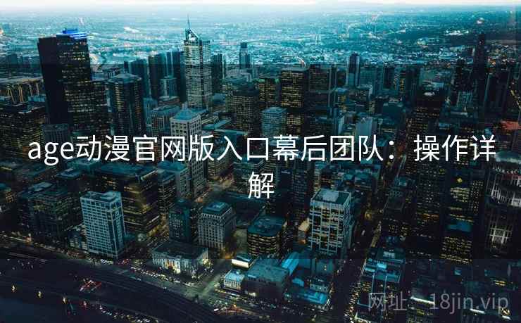 age动漫官网版入口幕后团队:操作详解 age动漫官网版入口幕后团队:操作详解