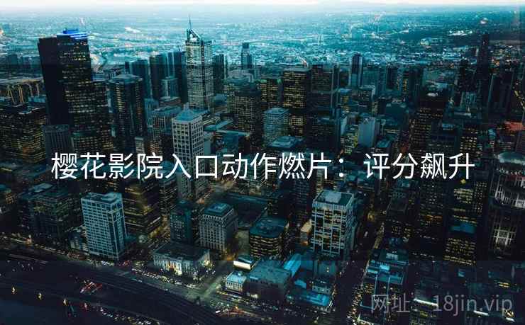 樱花影院入口动作燃片：评分飙升