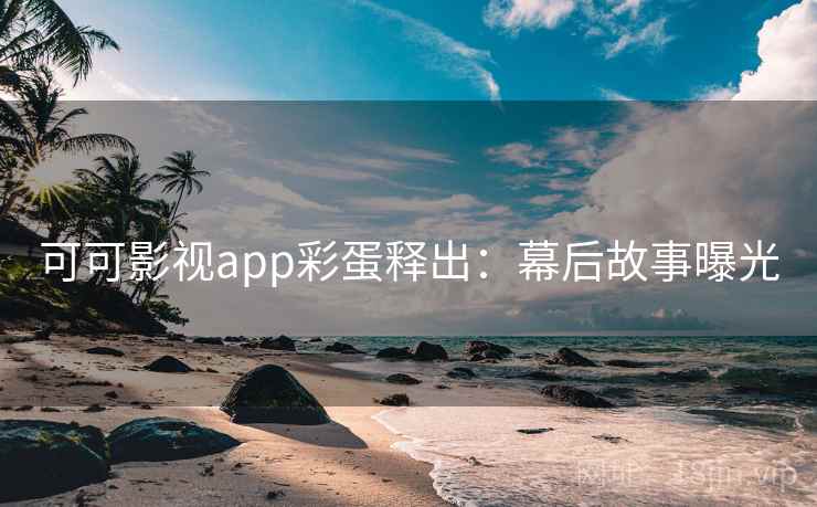 可可影视app彩蛋释出：幕后故事曝光