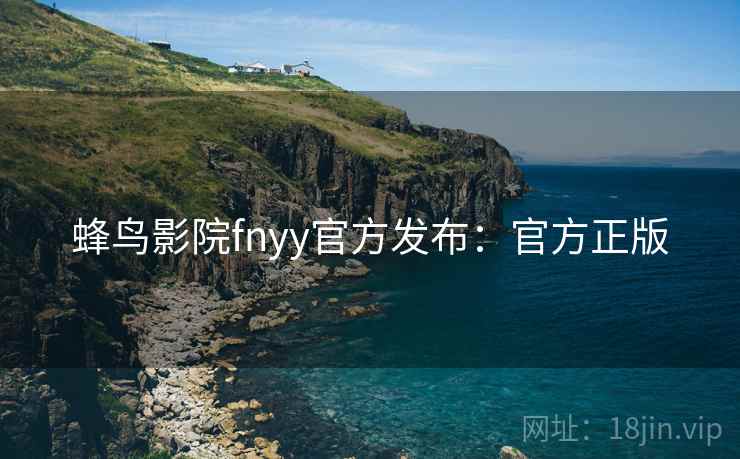 蜂鸟影院fnyy官方发布：官方正版