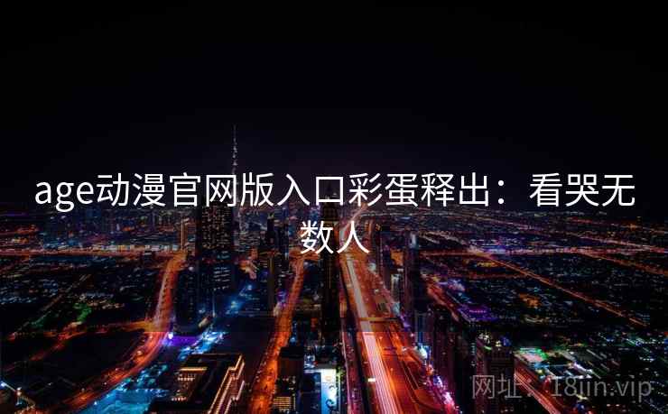 age动漫官网版入口彩蛋释出:看哭无数人 age动漫官网版入口彩蛋释出:看哭无数人