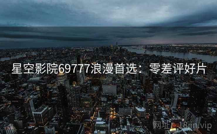 星空影院69777浪漫首选:零差评好片 星空影院69777浪漫首选:零差评好片