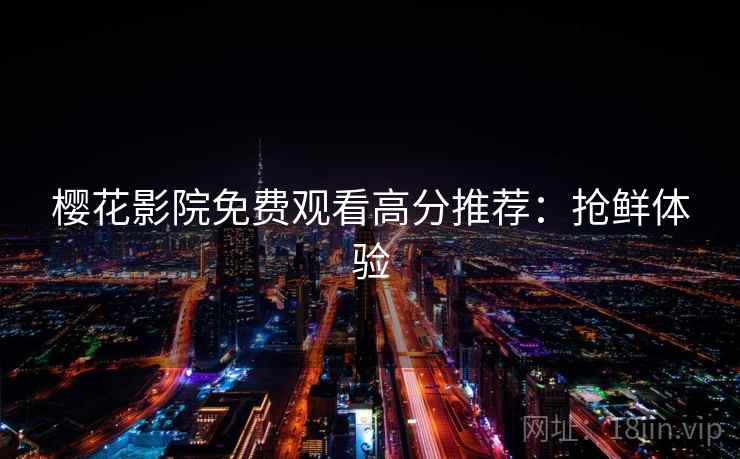 樱花影院免费观看高分推荐:抢鲜体验 樱花影院免费观看高分推荐:抢鲜体验