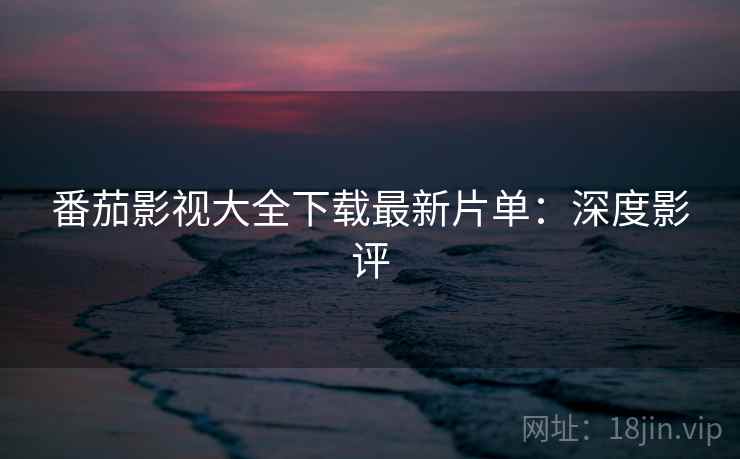 番茄影视大全下载最新片单：深度影评