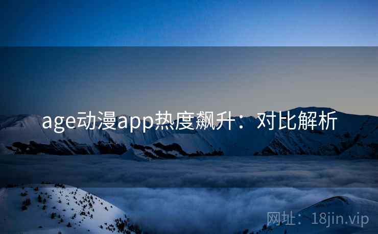 age动漫app热度飙升:对比解析 age动漫app热度飙升:对比解析