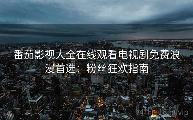 番茄影视大全在线观看电视剧免费浪漫首选:粉丝狂欢指南 番茄影视大全在线观看电视剧免费浪漫首选:粉丝狂欢指南