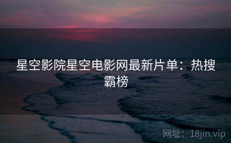 星空影院星空电影网最新片单：热搜霸榜