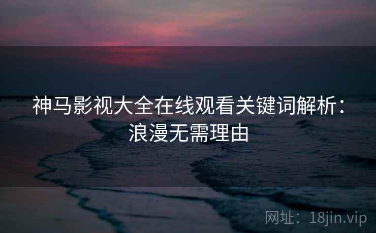 神马影视大全在线观看关键词解析：浪漫无需理由