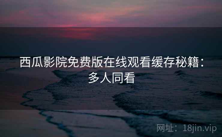 西瓜影院免费版在线观看缓存秘籍:多人同看 西瓜影院免费版在线观看缓存秘籍:多人同看