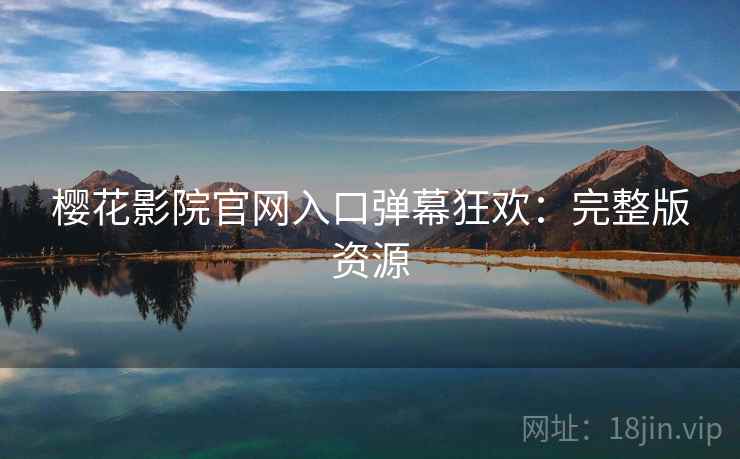 樱花影院官网入口弹幕狂欢：完整版资源