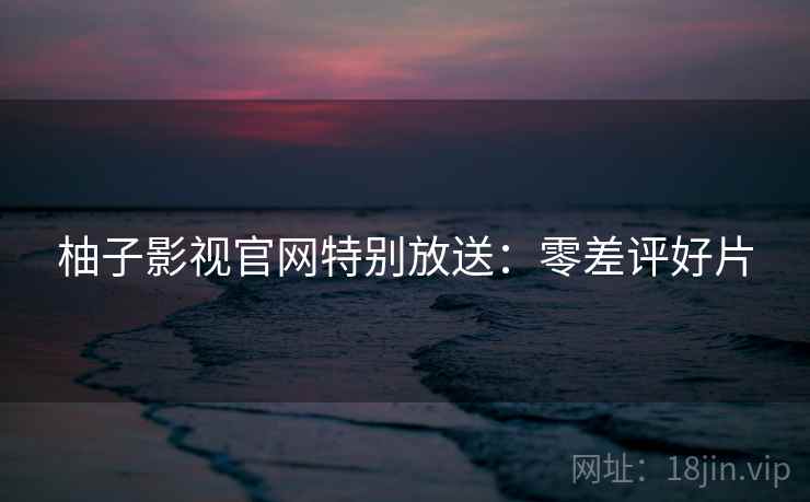 柚子影视官网特别放送:零差评好片 柚子影视官网特别放送:零差评好片