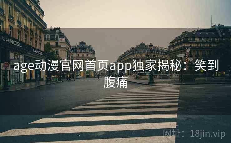 age动漫官网首页app独家揭秘：笑到腹痛