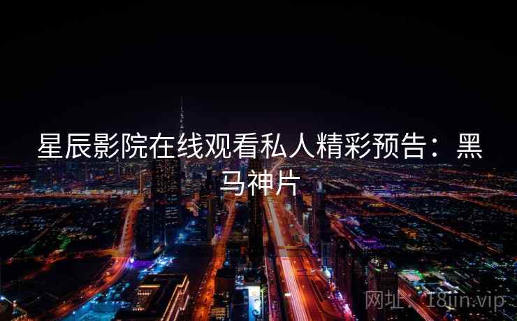 星辰影院在线观看私人精彩预告:黑马神片 星辰影院在线观看私人精彩预告:黑马神片