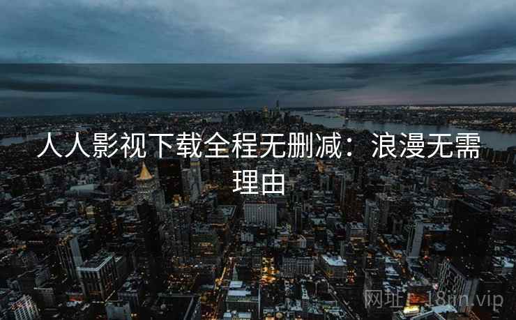 人人影视下载全程无删减:浪漫无需理由 人人影视下载全程无删减:浪漫无需理由