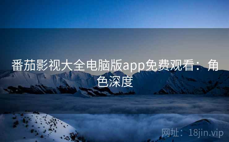 番茄影视大全电脑版app免费观看:角色深度 番茄影视大全电脑版app免费观看:角色深度