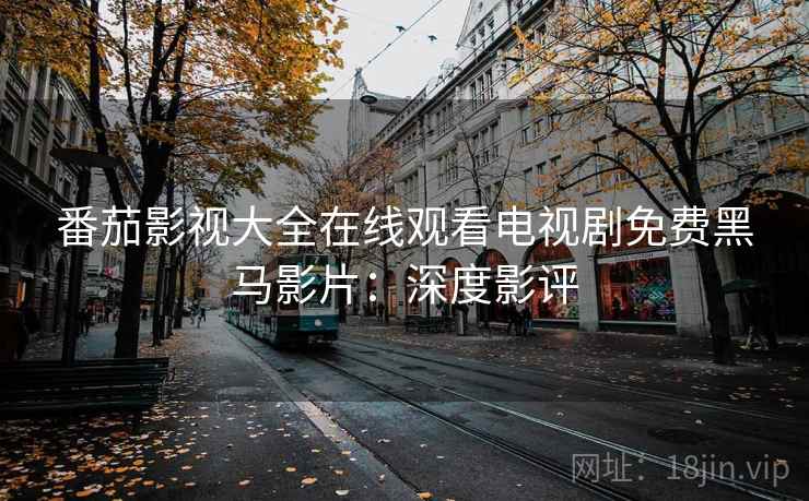 番茄影视大全在线观看电视剧免费黑马影片：深度影评