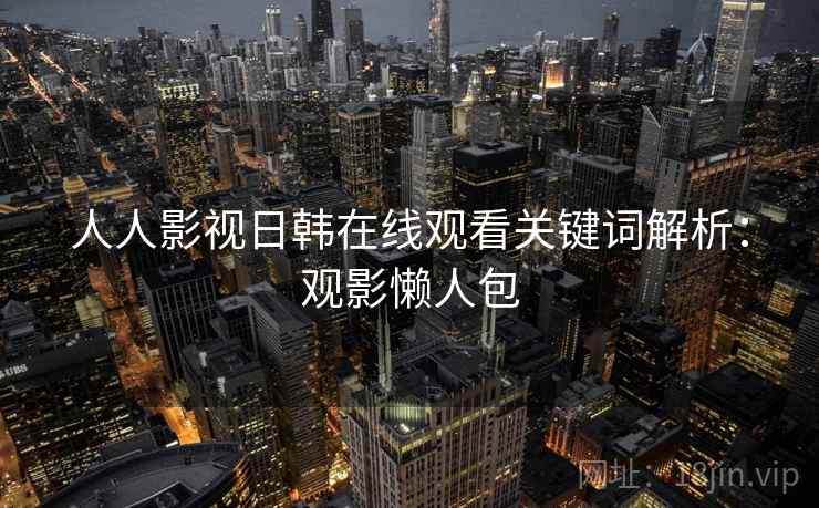 人人影视日韩在线观看关键词解析:观影懒人包 人人影视日韩在线观看关键词解析:观影懒人包