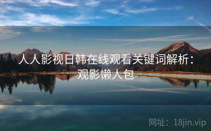 人人影视日韩在线观看关键词解析:观影懒人包 人人影视日韩在线观看关键词解析:观影懒人包