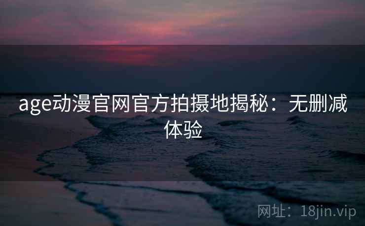 age动漫官网官方拍摄地揭秘：无删减体验
