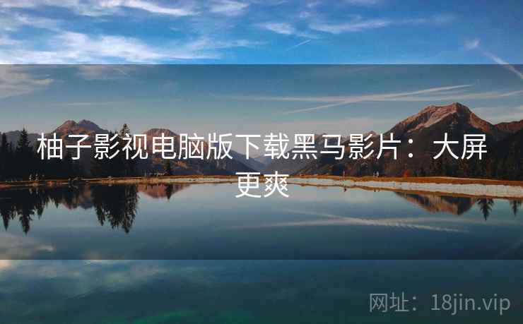 柚子影视电脑版下载黑马影片：大屏更爽