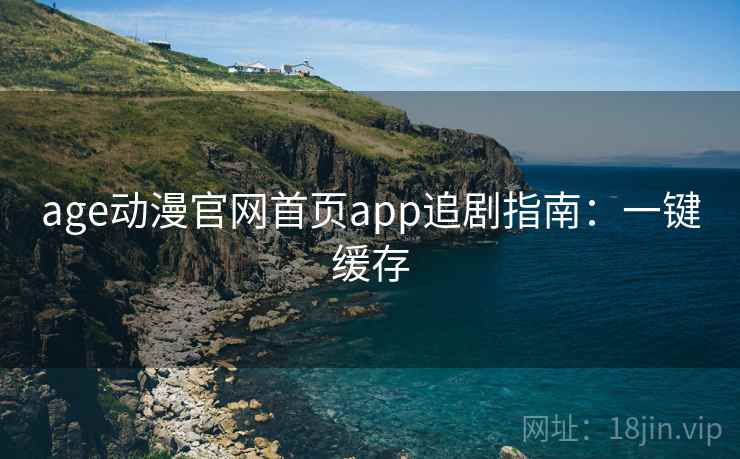 age动漫官网首页app追剧指南：一键缓存