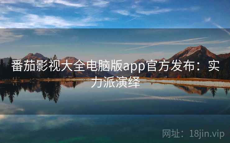 番茄影视大全电脑版app官方发布:实力派演绎 番茄影视大全电脑版app官方发布:实力派演绎