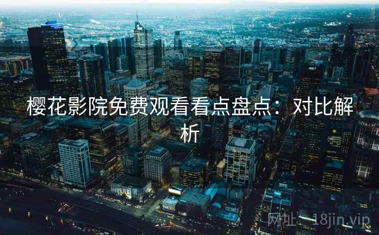 樱花影院免费观看看点盘点:对比解析 樱花影院免费观看看点盘点:对比解析