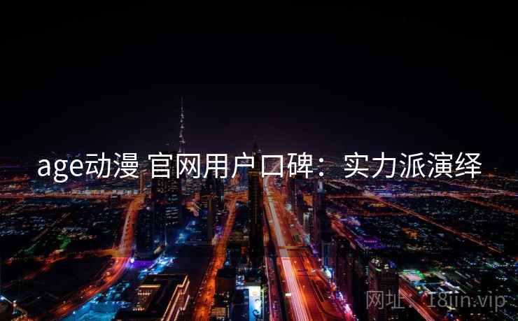 age动漫 官网用户口碑：实力派演绎