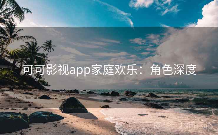 可可影视app家庭欢乐:角色深度 可可影视app家庭欢乐:角色深度
